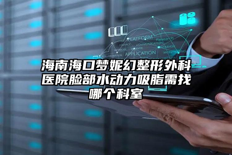 海南海口梦妮幻整形外科医院脸部水动力吸脂需找哪个科室