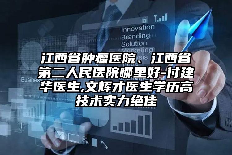 江西省肿瘤医院、江西省第二人民医院哪里好-付建华医生,文辉才医生学历高技术实力绝佳