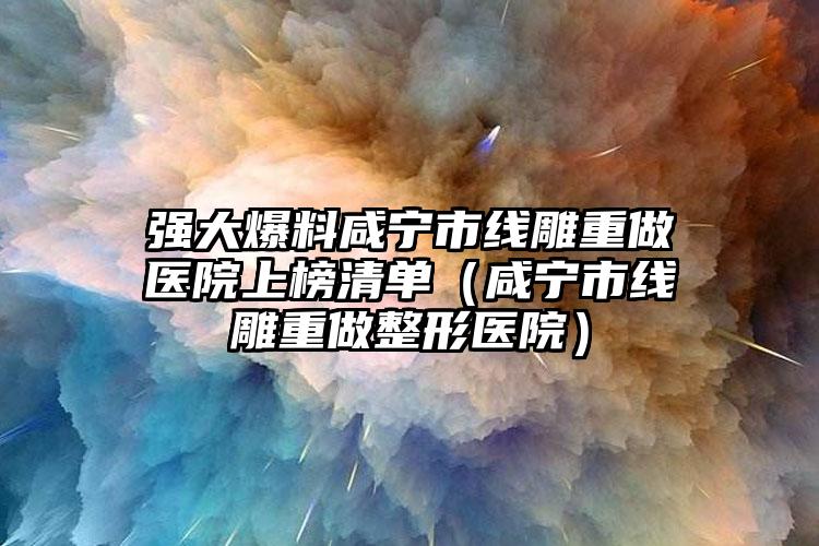强大爆料咸宁市线雕重做医院上榜清单(咸宁市线雕重做整形医院)