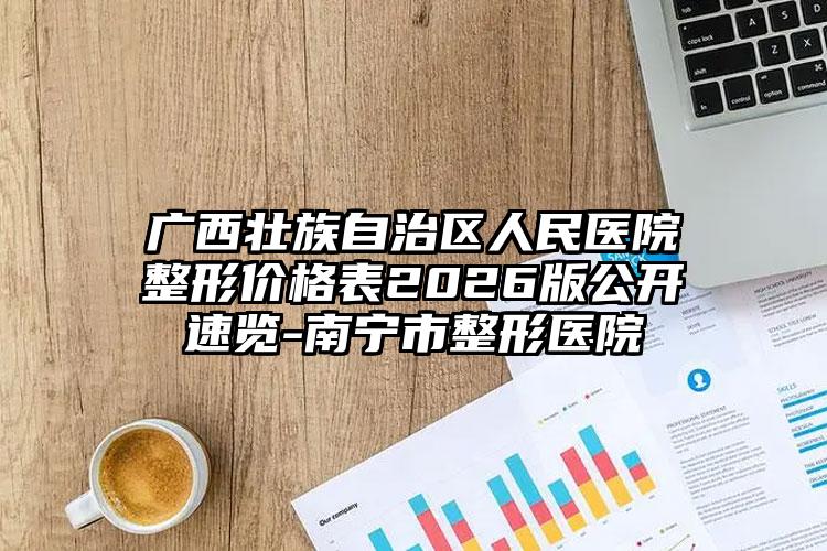 广西壮族自治区人民医院整形价格表2026版公开速览-南宁市整形医院