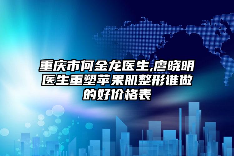重庆市何金龙医生,廖晓明医生重塑苹果肌整形谁做的好价格表