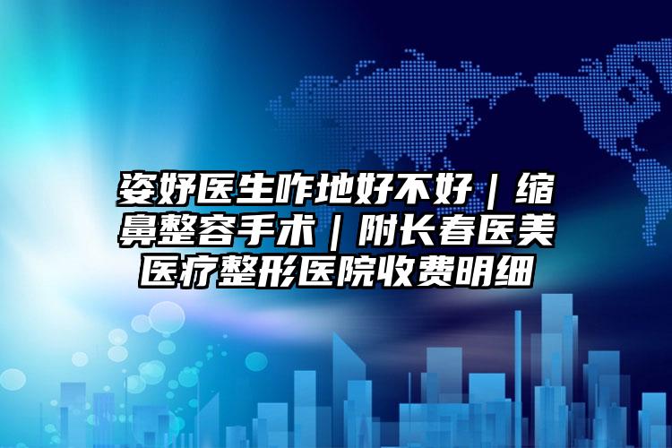 姿妤医生咋地好不好|缩鼻整容手术|附长春医美医疗整形医院收费明细