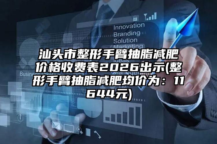 汕头市整形手臂抽脂减肥价格收费表2026出示(整形手臂抽脂减肥均价为：11644元)