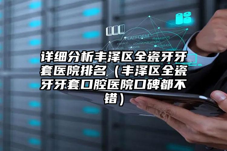 详细分析丰泽区全瓷牙牙套医院排名（丰泽区全瓷牙牙套口腔医院口碑都不错）