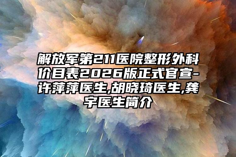 解放军第211医院整形外科价目表2026版正式官宣-许萍萍医生,胡晓琦医生,龚宇医生简介