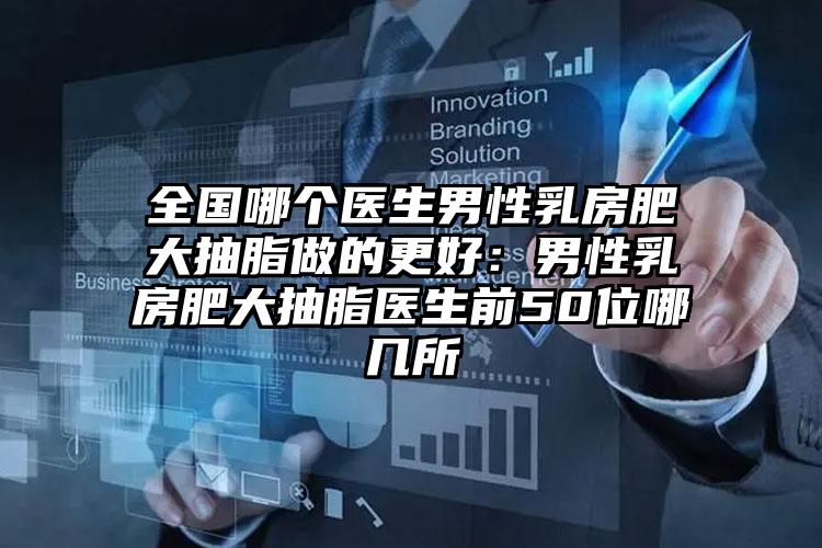 全国哪个医生男性乳房肥大抽脂做的更好:男性乳房肥大抽脂医生前50位哪几所