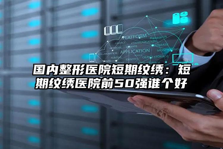 国内整形医院短期纹绣:短期纹绣医院前50强谁个好