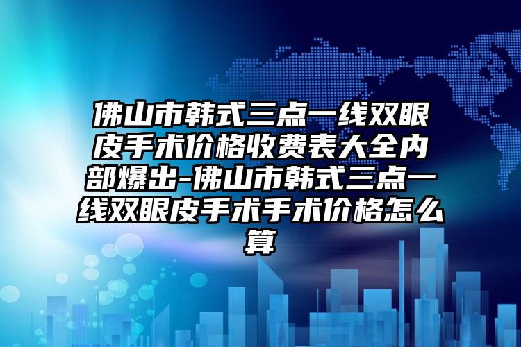 佛山市韩式三点一线双眼皮手术价格收费表大全内部爆出-佛山市韩式三点一线双眼皮手术手术价格怎么算