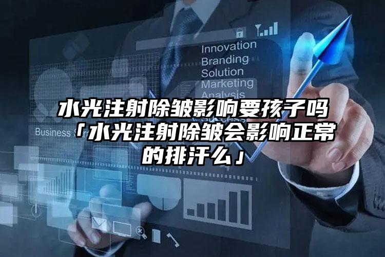 水光注射除皱影响要孩子吗「水光注射除皱会影响正常的排汗么」
