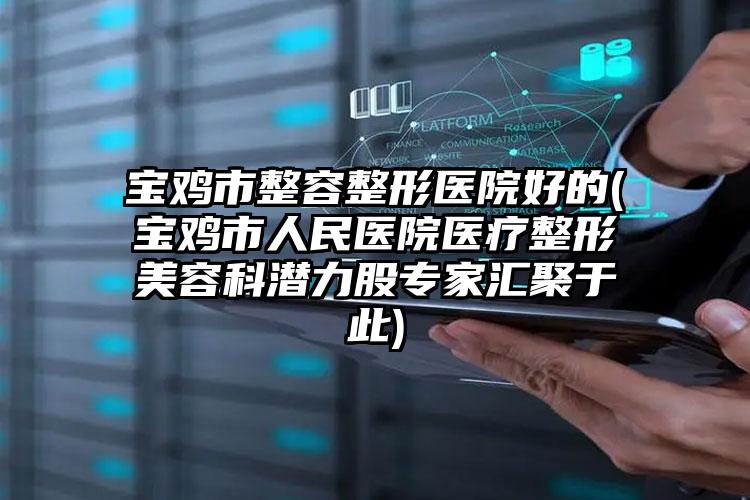 宝鸡市整容整形医院好的(宝鸡市人民医院医疗整形美容科潜力股专家汇聚于此)