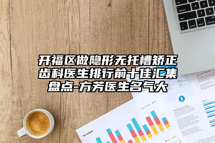 开福区做隐形无托槽矫正齿科医生排行前十佳汇集盘点-方芳医生名气大