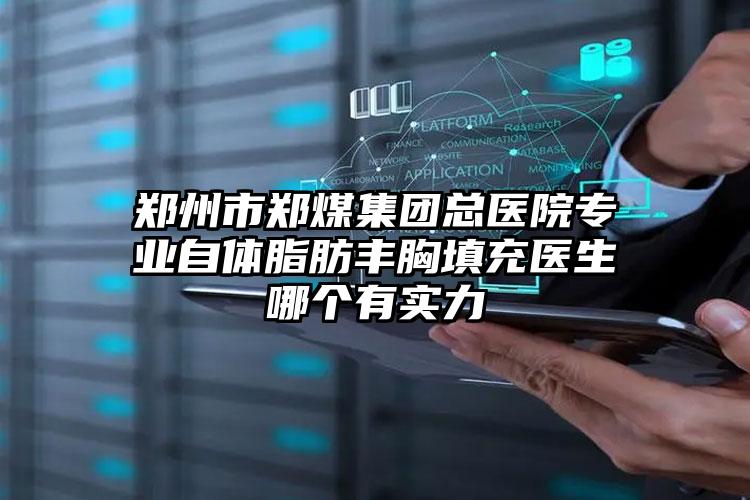 郑州市郑煤集团总医院专业自体脂肪丰胸填充医生哪个有实力