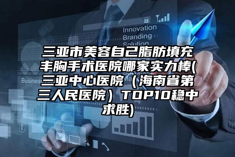 三亚市美容自己脂肪填充丰胸手术医院哪家实力棒(三亚中心医院(海南省第三人民医院)TOP10稳中求胜)