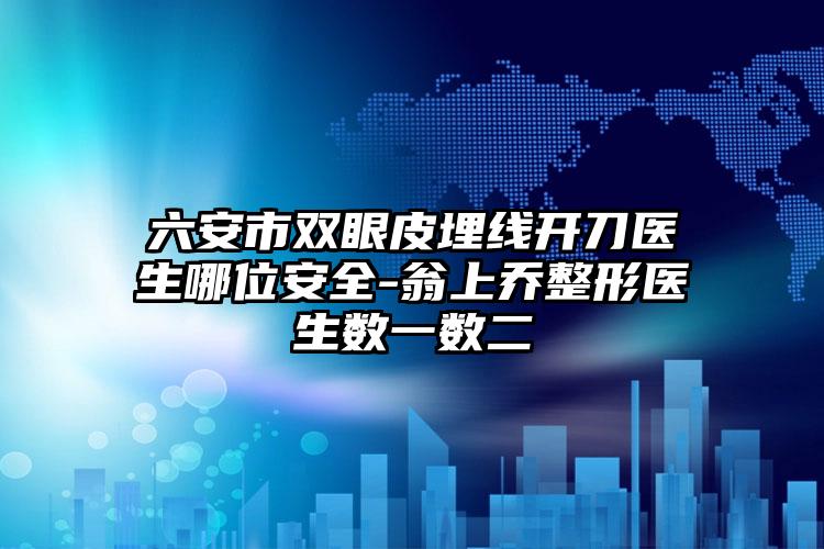 六安市双眼皮埋线开刀医生哪位安全-翁上乔整形医生数一数二
