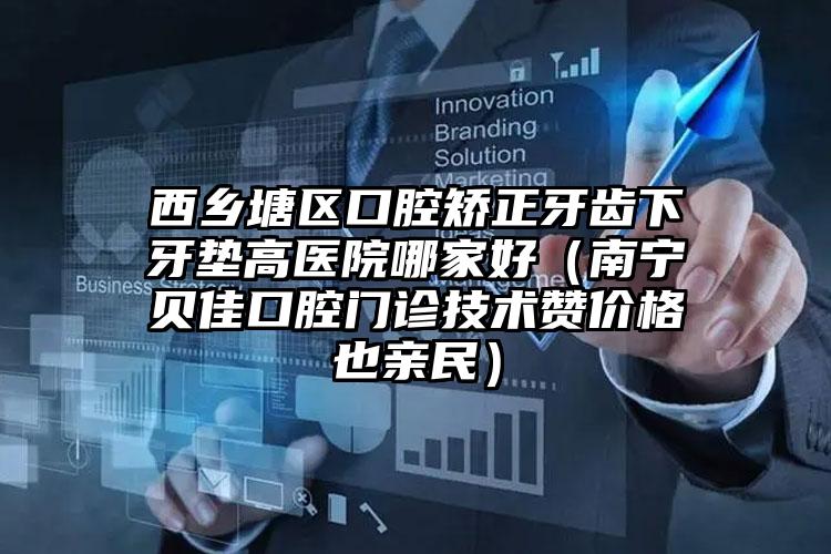 西乡塘区口腔矫正牙齿下牙垫高医院哪家好(南宁贝佳口腔门诊技术赞价格也亲民)