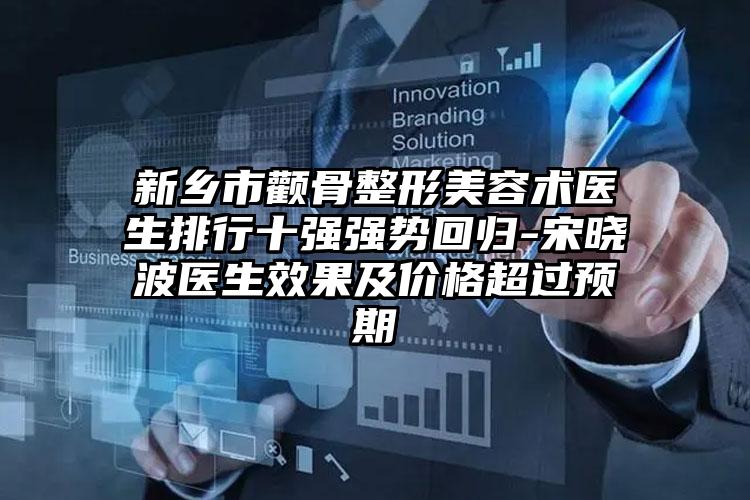 新乡市颧骨整形美容术医生排行十强强势回归-宋晓波医生效果及价格超过预期