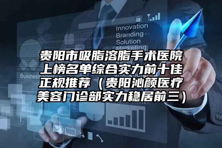 贵阳市吸脂溶脂手术医院上榜名单综合实力前十佳正规推荐(贵阳沁颜医疗美容门诊部实力稳居前三)