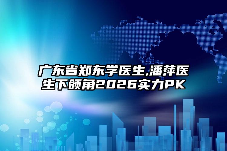 广东省郑东学医生,潘萍医生下颌角2026实力PK