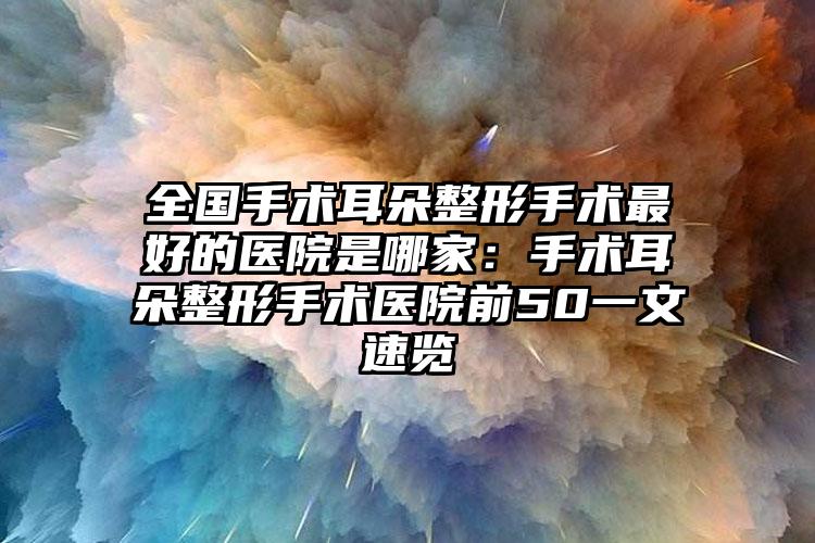 全国手术耳朵整形手术最好的医院是哪家:手术耳朵整形手术医院前50一文速览