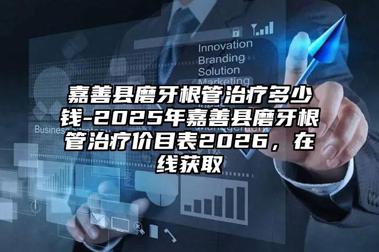 嘉善县磨牙根管治疗多少钱-2025年嘉善县磨牙根管治疗价目表2026,在线获取