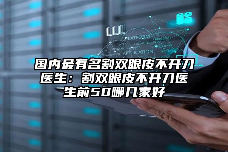 国内最有名割双眼皮不开刀医生:割双眼皮不开刀医生前50哪几家好