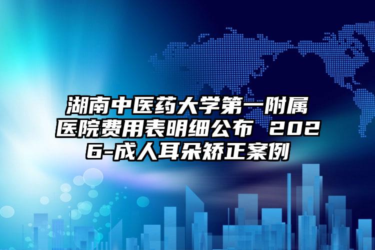 湖南中医药大学第一附属医院费用表明细公布 2026-成人耳朵矫正案例