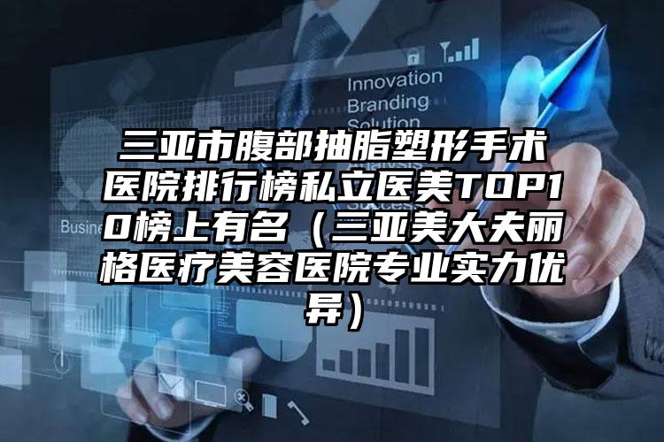 三亚市腹部抽脂塑形手术医院排行榜私立医美TOP10榜上有名(三亚美大夫丽格医疗美容医院专业实力优异)