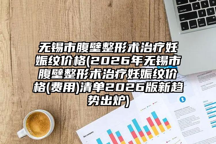 无锡市腹壁整形术治疗妊娠纹价格(2026年无锡市腹壁整形术治疗妊娠纹价格(费用)清单2026版新趋势出炉)