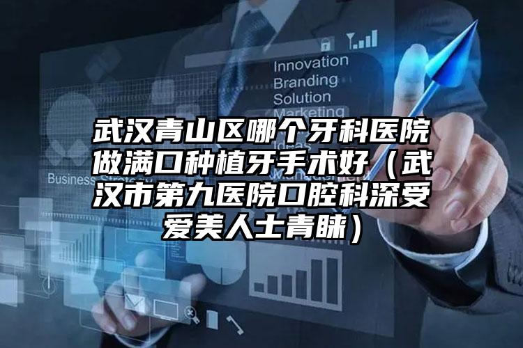 武汉青山区哪个牙科医院做满口种植牙手术好（武汉市第九医院口腔科深受爱美人士青睐）