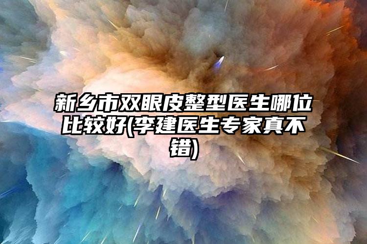 新乡市双眼皮整型医生哪位比较好(李建医生专家真不错)