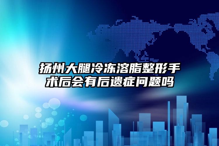 扬州大腿冷冻溶脂整形手术后会有后遗症问题吗