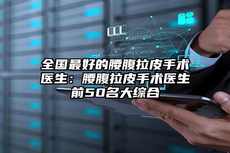 全国最好的腰腹拉皮手术医生:腰腹拉皮手术医生前50名大综合