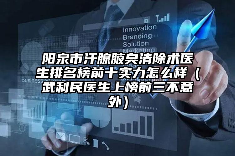 阳泉市汗腺腋臭清除术医生排名榜前十实力怎么样(武利民医生上榜前三不意外)