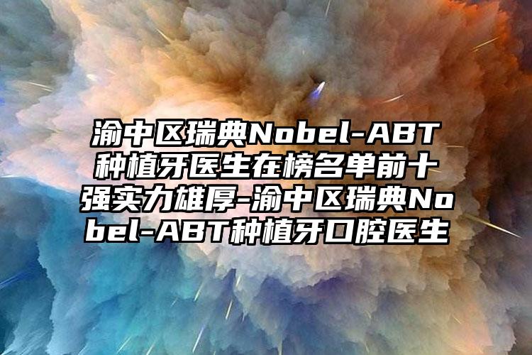 渝中区瑞典Nobel-ABT种植牙医生在榜名单前十强实力雄厚-渝中区瑞典Nobel-ABT种植牙口腔医生
