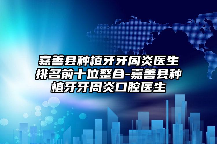 嘉善县种植牙牙周炎医生排名前十位整合-嘉善县种植牙牙周炎口腔医生