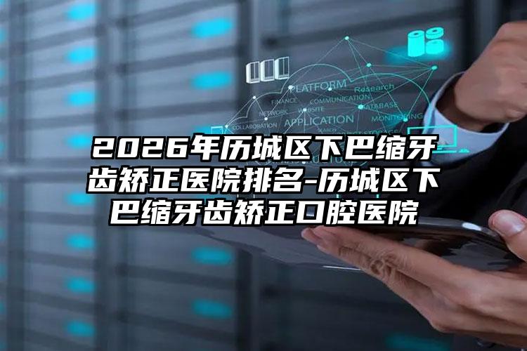 2026年历城区下巴缩牙齿矫正医院排名-历城区下巴缩牙齿矫正口腔医院