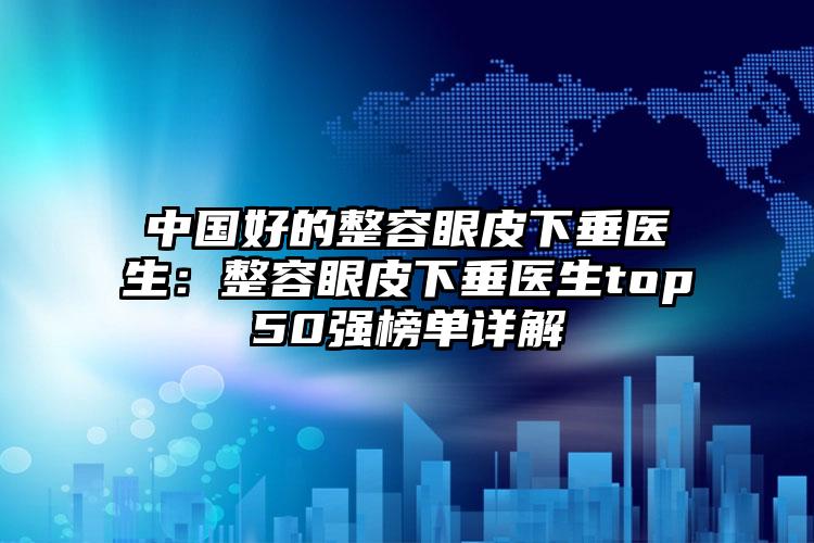 中国好的整容眼皮下垂医生：整容眼皮下垂医生top50强榜单详解
