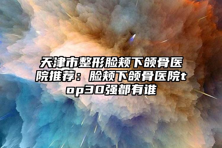 天津市整形脸颊下颌骨医院推荐:脸颊下颌骨医院top30强都有谁