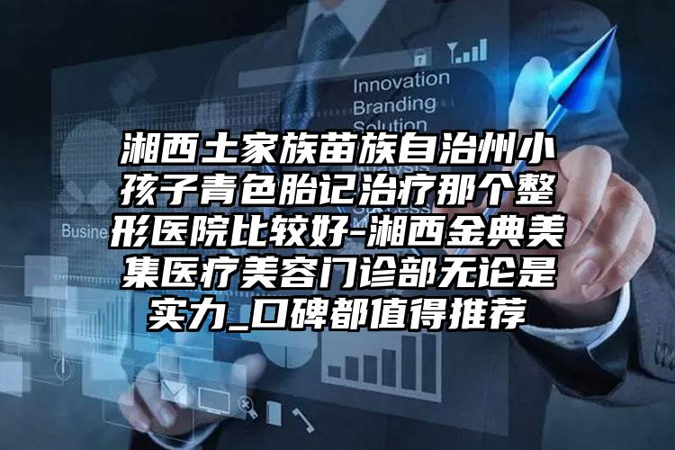湘西土家族苗族自治州小孩子青色胎记治疗那个整形医院比较好-湘西金典美集医疗美容门诊部无论是实力_口碑都值得推荐