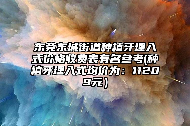东莞东城街道种植牙埋入式价格收费表有名参考(种植牙埋入式均价为:11209元)