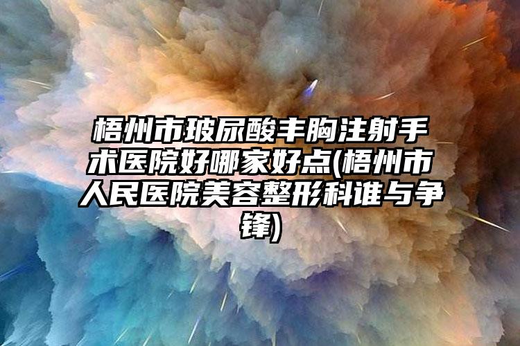 梧州市玻尿酸丰胸注射手术医院好哪家好点(梧州市人民医院美容整形科谁与争锋)