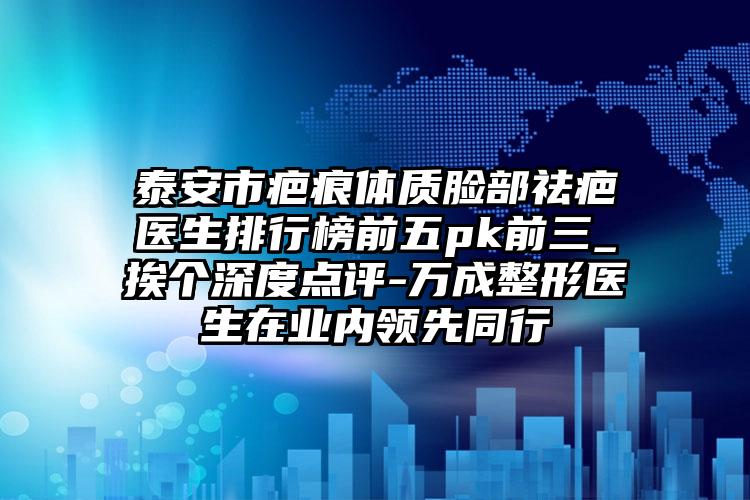 泰安市疤痕体质脸部祛疤医生排行榜前五pk前三_挨个深度点评-万成整形医生在业内领先同行