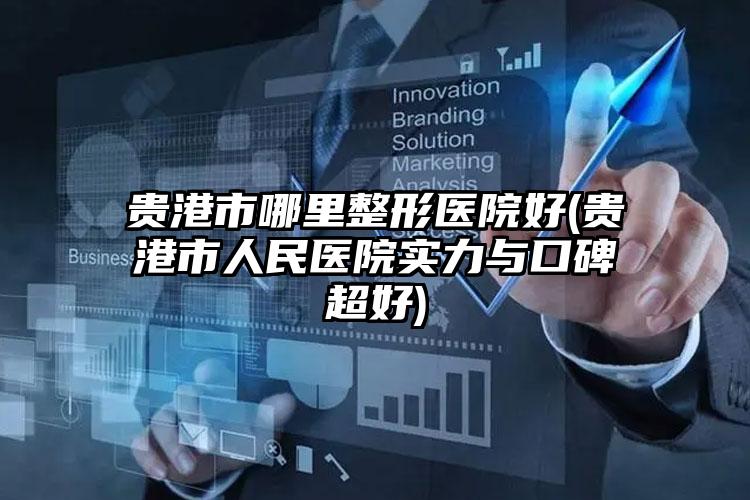 贵港市哪里整形医院好(贵港市人民医院实力与口碑超好)