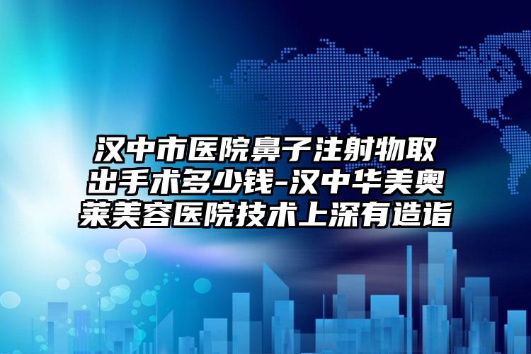 汉中市医院鼻子注射物取出手术多少钱-汉中华美奥莱美容医院技术上深有造诣