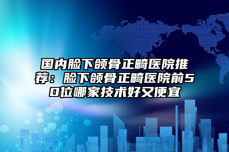 国内脸下颌骨正畸医院推荐:脸下颌骨正畸医院前50位哪家技术好又便宜