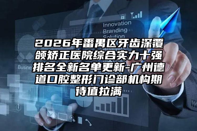 2026年番禺区牙齿深覆颌矫正医院综合实力十强排名全新名单更新-广州德道口腔整形门诊部机构期待值拉满