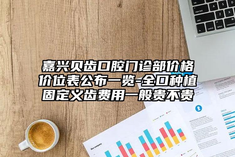 嘉兴贝齿口腔门诊部价格价位表公布一览-全口种植固定义齿费用一般贵不贵