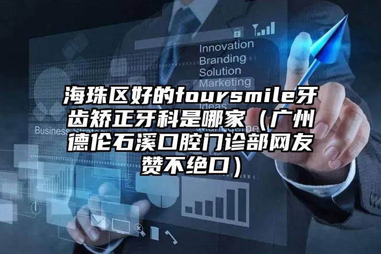 海珠区好的foursmile牙齿矫正牙科是哪家(广州德伦石溪口腔门诊部网友赞不绝口)