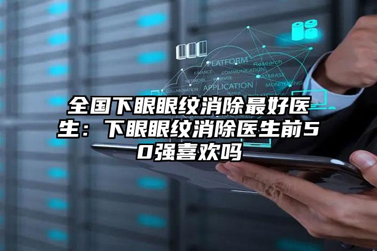 全国下眼眼纹消除最好医生:下眼眼纹消除医生前50强喜欢吗