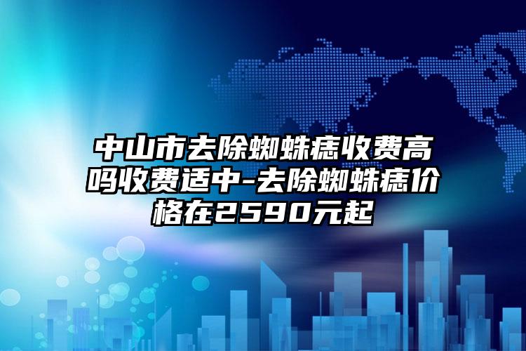 中山市去除蜘蛛痣收费高吗收费适中-去除蜘蛛痣价格在2590元起